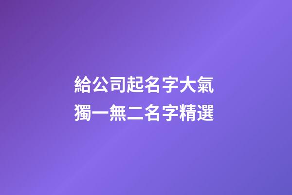 給公司起名字大氣 獨一無二名字精選-第1張-公司起名-玄機派